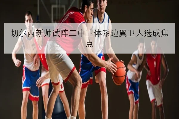 切尔西新帅试阵三中卫体系边翼卫人选成焦点